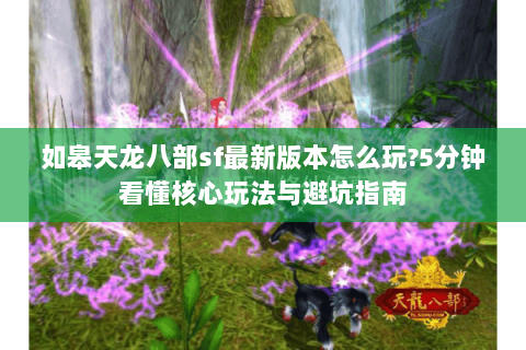 如皋天龙八部sf最新版本怎么玩?5分钟看懂核心玩法与避坑指南 如皋天龙八部sf最新版本怎么玩?5分钟看懂核心玩法与避坑指南
