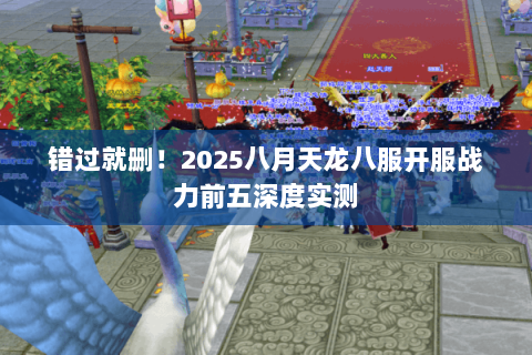 错过就删!2025八月天龙八服开服战力前五深度实测 错过就删!2025八月天龙八服开服战力前五深度实测