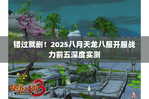 错过就删!2025八月天龙八服开服战力前五深度实测 错过就删!2025八月天龙八服开服战力前五深度实测