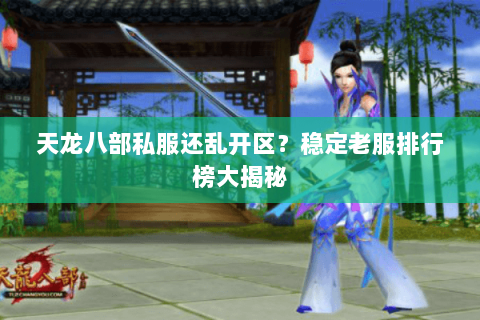 天龙八部私服还乱开区?稳定老服排行榜大揭秘 天龙八部私服还乱开区?稳定老服排行榜大揭秘