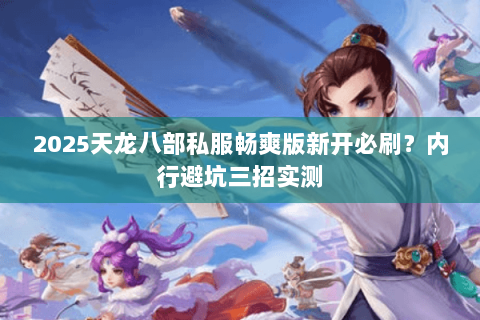 2025天龙八部私服畅爽版新开必刷?内行避坑三招实测 2025天龙八部私服畅爽版新开必刷?内行避坑三招实测