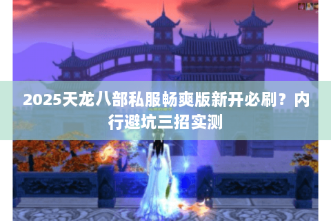 2025天龙八部私服畅爽版新开必刷?内行避坑三招实测 2025天龙八部私服畅爽版新开必刷?内行避坑三招实测