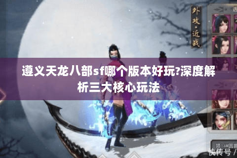 遵义天龙八部sf哪个版本好玩?深度解析三大核心玩法 遵义天龙八部sf哪个版本好玩?深度解析三大核心玩法