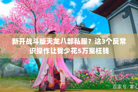 新开战斗版天龙八部私服？这3个反常识操作让我少花5万冤枉钱