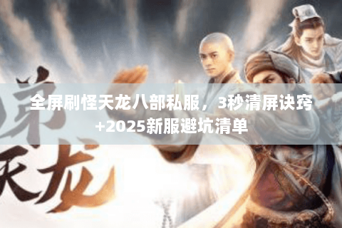 全屏刷怪天龙八部私服，3秒清屏诀窍+2025新服避坑清单