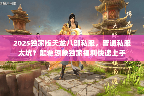 2025独家版天龙八部私服,普通私服太坑?颠覆想象独家福利快速上手 2025独家版天龙八部私服,普通私服太坑?颠覆想象独家福利快速上手