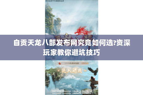 自贡天龙八部发布网究竟如何选?资深玩家教你避坑技巧