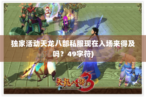 独家活动天龙八部私服现在入场来得及吗？49字符)