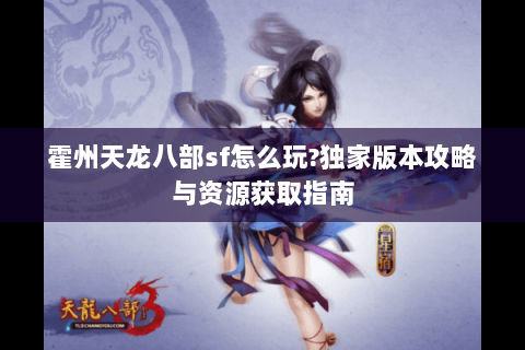 霍州天龙八部sf怎么玩?独家版本攻略与资源获取指南 霍州天龙八部sf怎么玩?独家版本攻略与资源获取指南