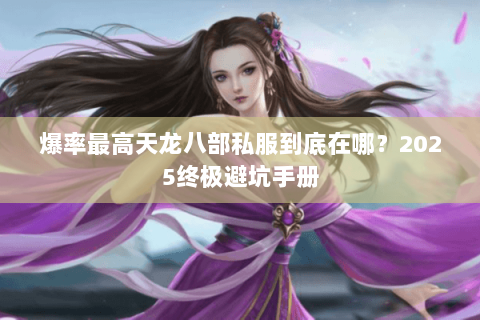 爆率最高天龙八部私服到底在哪？2025终极避坑手册