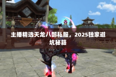 主播精选天龙八部私服，2025独家避坑秘籍