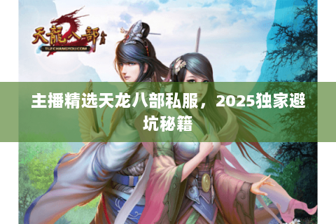 主播精选天龙八部私服,2025独家避坑秘籍 主播精选天龙八部私服,2025独家避坑秘籍