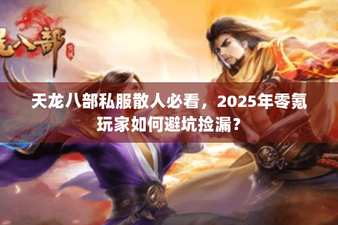 天龙八部私服散人必看,2025年零氪玩家如何避坑捡漏? 天龙八部私服散人必看,2025年零氪玩家如何避坑捡漏?