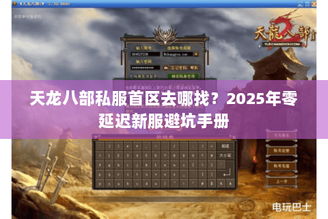 天龙八部私服首区去哪找?2025年零延迟新服避坑手册 天龙八部私服首区去哪找?2025年零延迟新服避坑手册