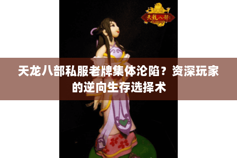 天龙八部私服老牌集体沦陷？资深玩家的逆向生存选择术