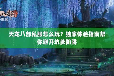 天龙八部私服怎么玩？独家体验指南帮你避开坑爹陷阱