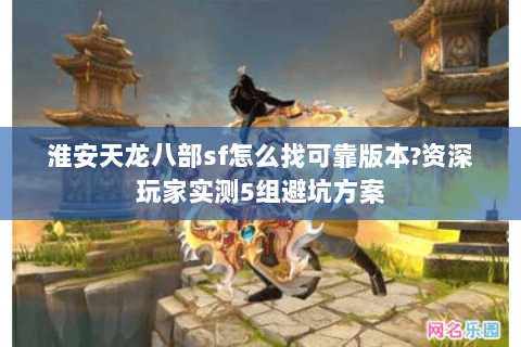 淮安天龙八部sf怎么找可靠版本?资深玩家实测5组避坑方案