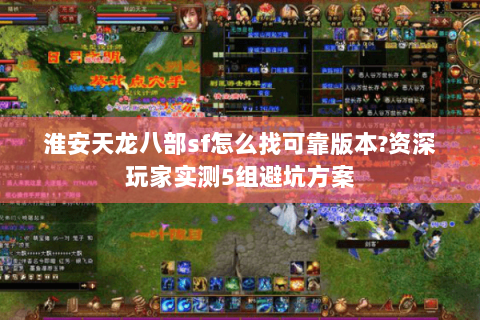 淮安天龙八部sf怎么找可靠版本?资深玩家实测5组避坑方案