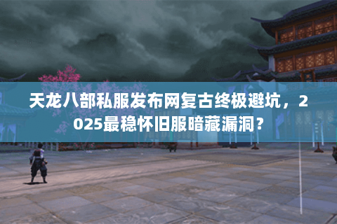 天龙八部私服发布网复古终极避坑,2025最稳怀旧服暗藏漏洞? 天龙八部私服发布网复古终极避坑,2025最稳怀旧服暗藏漏洞?
