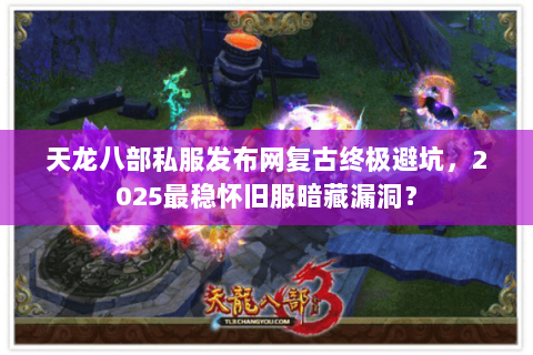 天龙八部私服发布网复古终极避坑,2025最稳怀旧服暗藏漏洞? 天龙八部私服发布网复古终极避坑,2025最稳怀旧服暗藏漏洞?