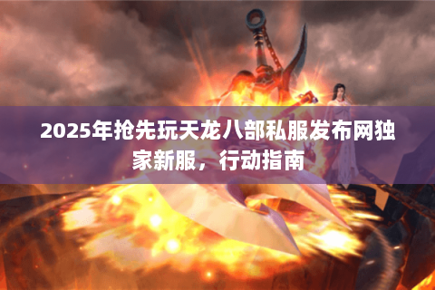 2025年抢先玩天龙八部私服发布网独家新服,行动指南 2025年抢先玩天龙八部私服发布网独家新服,行动指南