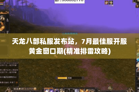 天龙八部私服发布站，7月最佳服开服黄金窗口期(精准排雷攻略)