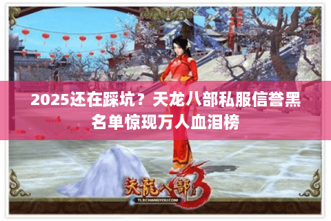 2025还在踩坑？天龙八部私服信誉黑名单惊现万人血泪榜