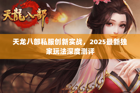 天龙八部私服创新实战,2025最新独家玩法深度测评 天龙八部私服创新实战,2025最新独家玩法深度测评