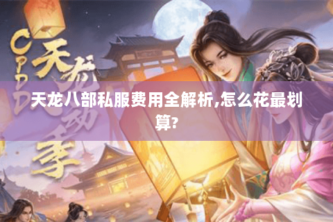 天龙八部私服费用全解析,怎么花最划算? 天龙八部私服费用全解析,怎么花最划算?