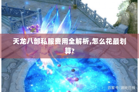 天龙八部私服费用全解析,怎么花最划算? 天龙八部私服费用全解析,怎么花最划算?