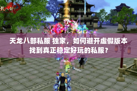 天龙八部私服 独家,如何避开虚假版本找到真正稳定好玩的私服? 天龙八部私服 独家,如何避开虚假版本找到真正稳定好玩的私服?