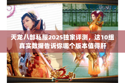 天龙八部私服2025独家评测，这10组真实数据告诉你哪个版本值得肝