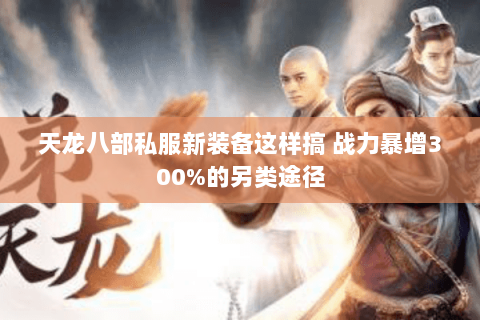 天龙八部私服新装备这样搞 战力暴增300%的另类途径