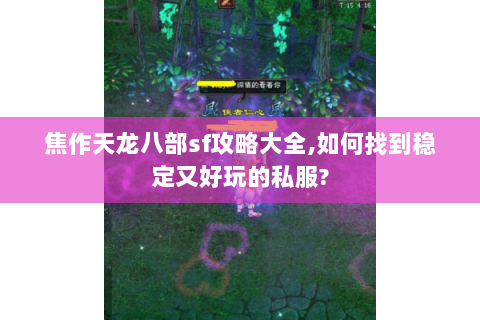 焦作天龙八部sf攻略大全,如何找到稳定又好玩的私服? 焦作天龙八部sf攻略大全,如何找到稳定又好玩的私服?