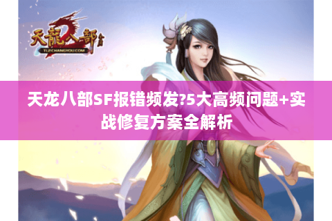 天龙八部SF报错频发?5大高频问题+实战修复方案全解析