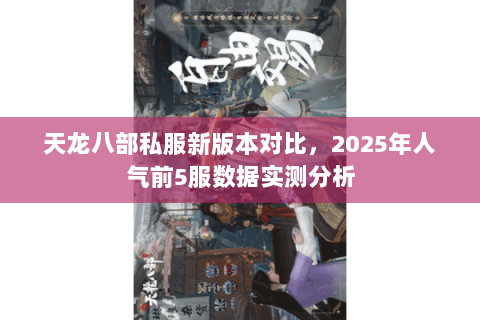 天龙八部私服新版本对比,2025年人气前5服数据实测分析 天龙八部私服新版本对比,2025年人气前5服数据实测分析