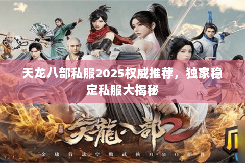 天龙八部私服2025权威推荐,独家稳定私服大揭秘 天龙八部私服2025权威推荐,独家稳定私服大揭秘