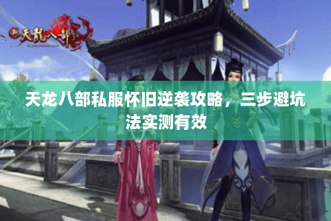 天龙八部私服怀旧逆袭攻略,三步避坑法实测有效 天龙八部私服怀旧逆袭攻略,三步避坑法实测有效
