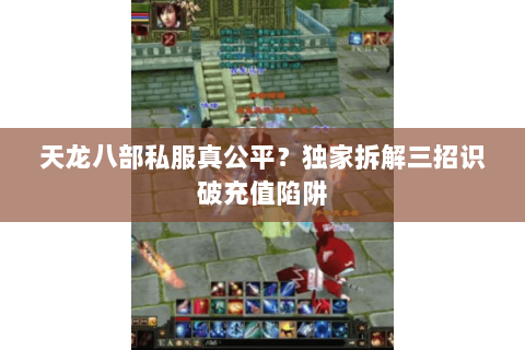 天龙八部私服真公平？独家拆解三招识破充值陷阱