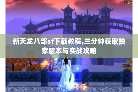 新天龙八部sf下载教程,三分钟获取独家版本与实战攻略 新天龙八部sf下载教程,三分钟获取独家版本与实战攻略