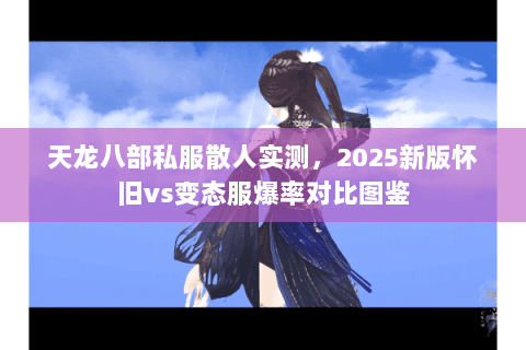 天龙八部私服散人实测，2025新版怀旧vs变态服爆率对比图鉴