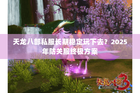天龙八部私服长期稳定玩下去?2025年防关服终极方案 天龙八部私服长期稳定玩下去?2025年防关服终极方案