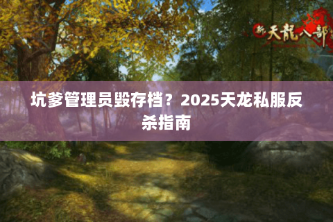 坑爹管理员毁存档?2025天龙私服反杀指南 坑爹管理员毁存档?2025天龙私服反杀指南