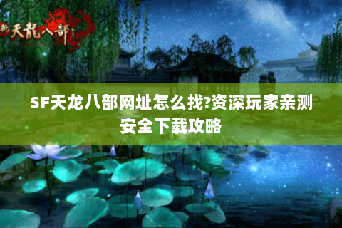 SF天龙八部网址怎么找?资深玩家亲测安全下载攻略