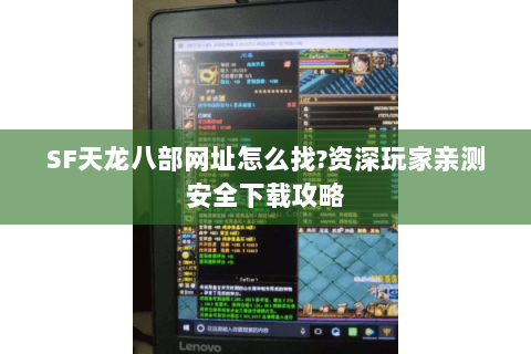 SF天龙八部网址怎么找?资深玩家亲测安全下载攻略