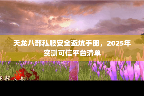 天龙八部私服安全避坑手册,2025年实测可信平台清单 天龙八部私服安全避坑手册,2025年实测可信平台清单