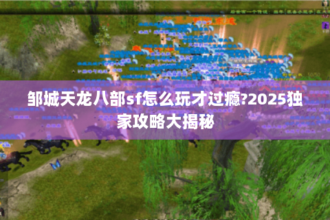 邹城天龙八部sf怎么玩才过瘾?2025独家攻略大揭秘