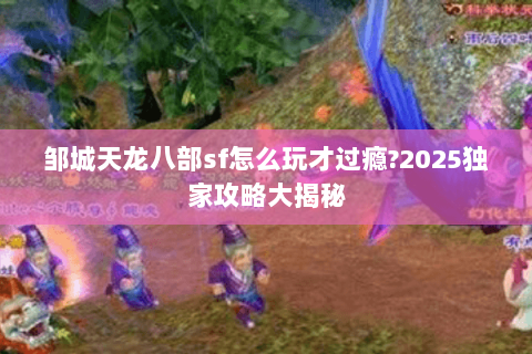 邹城天龙八部sf怎么玩才过瘾?2025独家攻略大揭秘 邹城天龙八部sf怎么玩才过瘾?2025独家攻略大揭秘