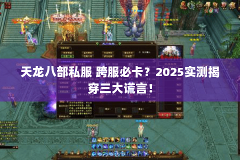 天龙八部私服 跨服必卡？2025实测揭穿三大谎言！