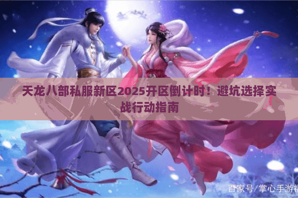 天龙八部私服新区2025开区倒计时！避坑选择实战行动指南